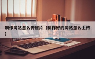 弥勒制作网站怎么传照片（制作好的网站怎么上传）