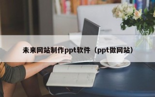 弥勒未来网站制作ppt软件（ppt做网站）