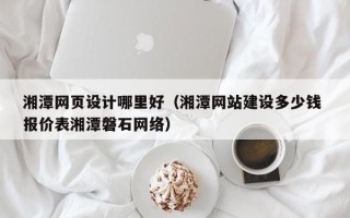 弥勒湘潭网页设计哪里好（湘潭网站建设多少钱 报价表湘潭磐石网络）