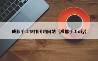 弥勒成都手工制作团购网站（成都手工diy）