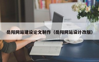 弥勒岳阳网站建设论文制作（岳阳网站设计改版）