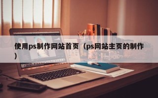 弥勒使用ps制作网站首页（ps网站主页的制作）
