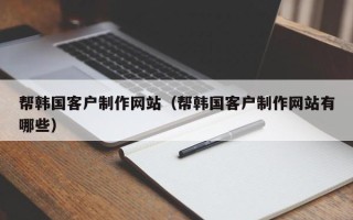 弥勒帮韩国客户制作网站（帮韩国客户制作网站有哪些）